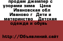 продам джемпер с узорами зима › Цена ­ 600 - Ивановская обл., Иваново г. Дети и материнство » Детская одежда и обувь   